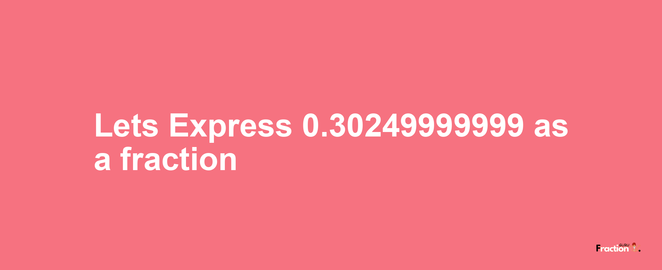 Lets Express 0.30249999999 as afraction